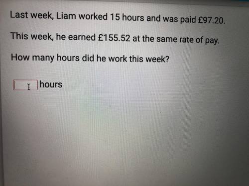 Liam worked 15 hours and was paid £97.20

He earned £155.52 at the same rate of pay
How many hours