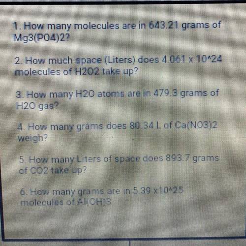 I NEED HELP ASAP !

1. How many molecules are in 643.21 grams of
Mg3(PO4)22
2. How much space (Lit