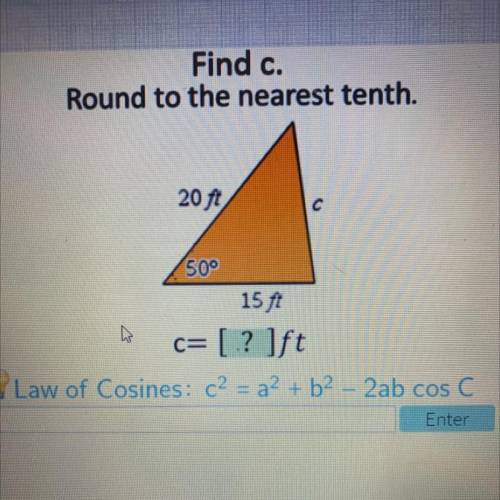 Find c.

Round to the nearest tenth.
20 ft
50°
15 ſt
c= [.? ]ft
Law of Cosines: c2 = 22 + b2 - 2ab
