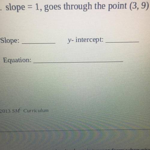 PLEASE HELP PLEASE

slope = 1, goes through the point (3,9)
Slope:
y-intercept:
Equation: