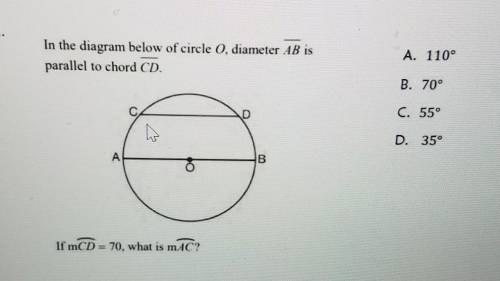 In the diagram below of circle , diameter AB is parallel to chord CD. A. 110° B. 70° D C. 55° h D.