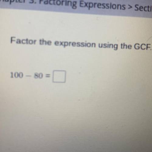Factor the expression using the GCF.

100 - 80 =
Plzzzz help ASAP I’m giving 50 points for this Ev