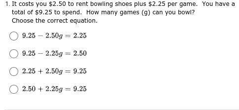 PLEASE HELP ME

It costs you $2.50 to rent bowling shoes plus $2.25 per game. You have a total of