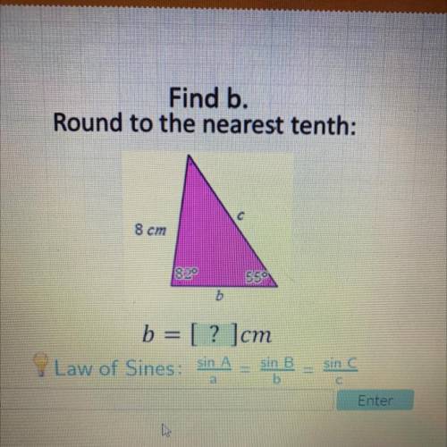 Find b.

Round to the nearest tenth:
C
8 cm
820
350
b
b = [? ]cm
Law of Sines:
sin A
sin B
sin c
