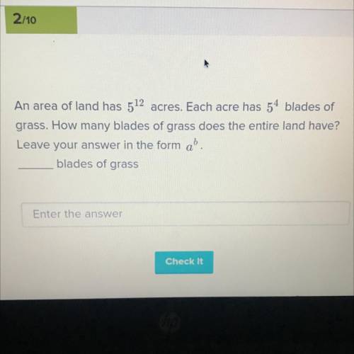 An area of land has 5^12 acres. Each acre has 5^4 blades of

grass. How many blades of grass does
