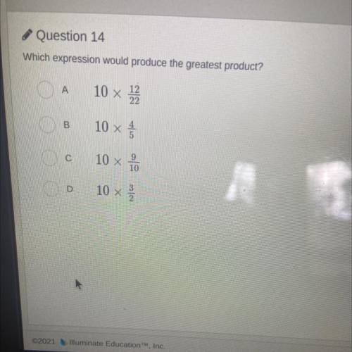 Which expression would produce the greatest product?

A.10x12/22. B.10x4/5. C.10x9/10. D.10x3/2.