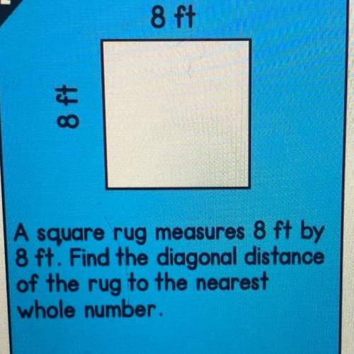 A square rug measures 8 ft by

8 ft. Find the diagonal distance
of the rug to the nearest
whole nu