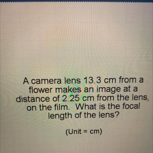 A camera lens 13.3 cm from a

flower makes an image at a
distance of 2.25 cm from the lens,
on the