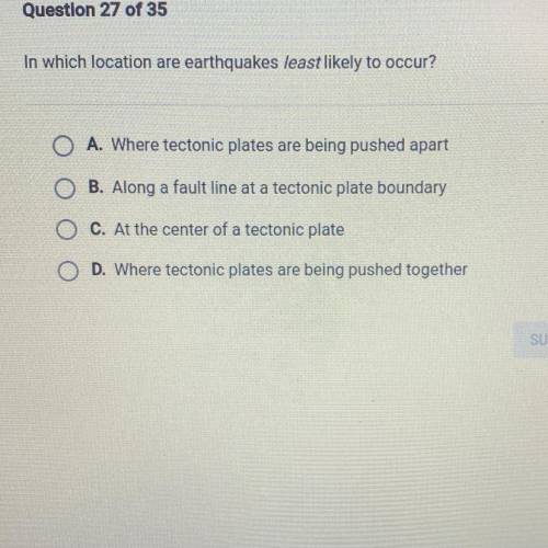 In which location are earthquakes least likely to occur?

O A. Where tectonic plates are being pus