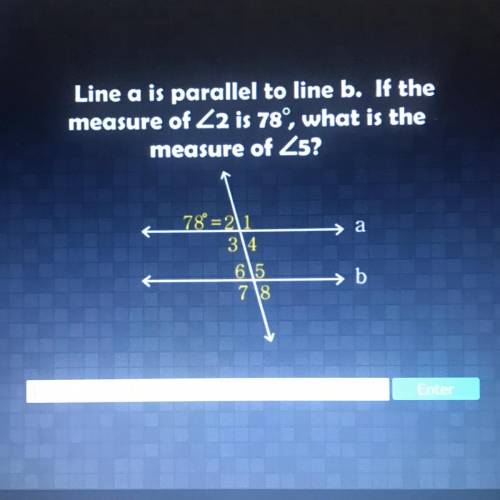 Line a is parallel to line b. If the
measure of Z2 is 78°, what is the
measure of Z5?