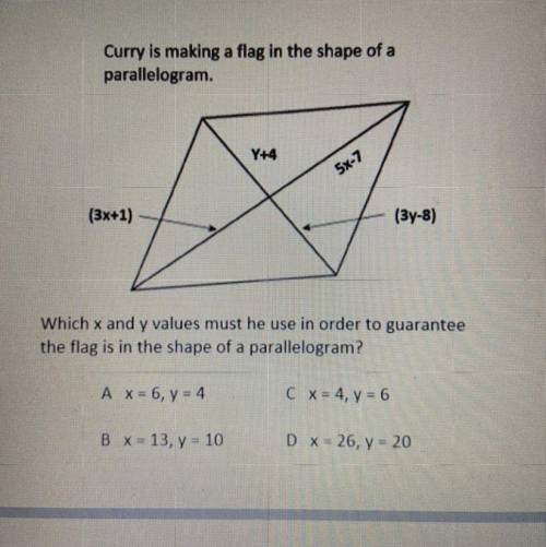 Curry is making a flag in the shape of a

parallelogram.
Y+4
5x-7 
(3x+1)
(3y-8)
Which x and y val