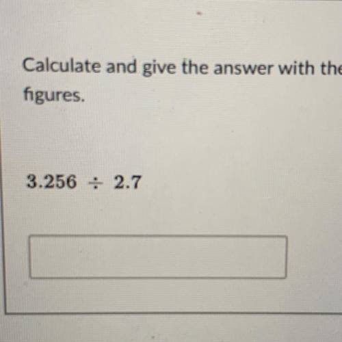 Calculate and give the answer with the correct number of significant
figures.
3.256 / 2.7