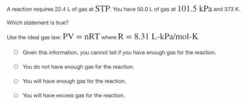 A reaction requires 22.4 L of gas at STP. You have 50.0 L of gas at 101.5 kPa and 373 K.

Which st