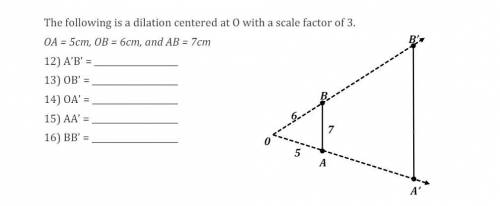 The following is a dilation centered at O with a scale factor of 3. OA = 5cm, OB = 6cm, and AB = 7c