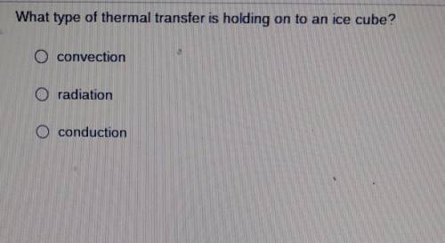 What type of thermal transfer is holding on to an ice cube? ​