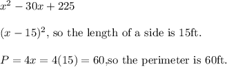 x^2-30x+225\\ \\ (x-15)^2, $ so the length of a side is 15ft. $ \\ \\ P=4x=4(15)=60, $so the perimeter is 60ft. $