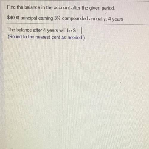 Find the balance in the account after the given period.

$4000 principal earning 3% compounded ann