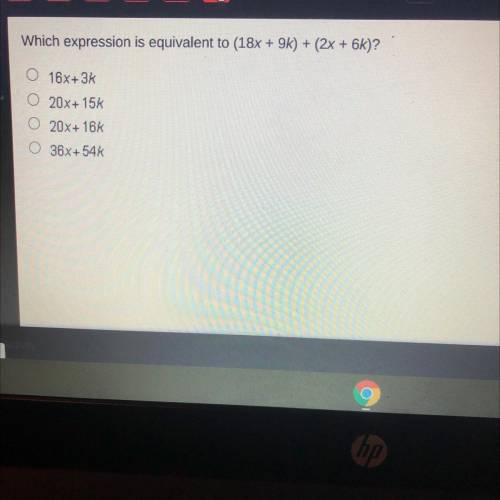 Which expression is equivalent to (18x + 9k) + (2x + 6k)?

O 16x+3%
O 20x+ 15%
O 20X+ 16k
O 36x+54