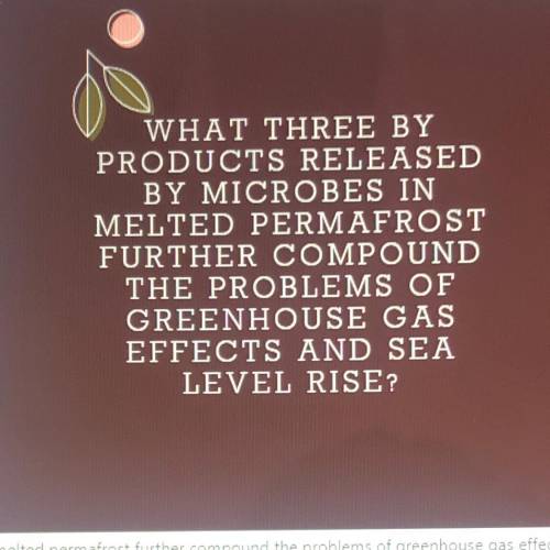 WHAT THREE BY

PRODUCTS RELEASED
BY MICROBES IN
MELTED PERMAFROST
FURTHER COMPOUND
THE PROBLEMS O