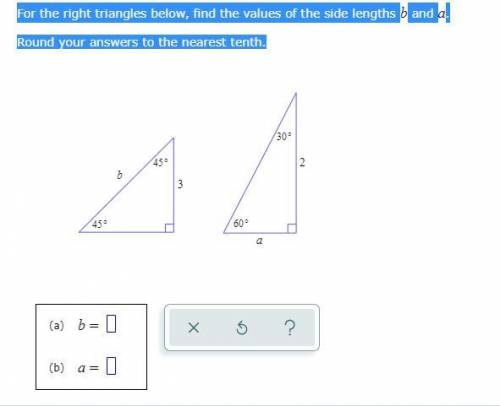 For the right triangles below, find the values of the side lengths b and a. Round your answers to t
