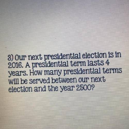 3) Our next presidential election is in

2016. A presidential term lasts 4
years. How many preside