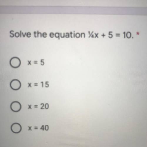 Solve the equation /AX + 5 = 10. *
O x = 5
O
x = 15
x = 20
x = 40