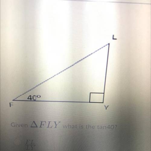 Given angle FLY what is tan40? 
FL/LY
LY/FL
FY/FL
LY/FY
FY/LY
FL/LY