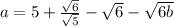 a = 5 +  \frac{ \sqrt{6} }{ \sqrt{5} }  -  \sqrt{6}  -  \sqrt{6b}