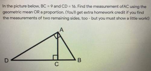 In the picture below, BC = 9 and CD = 16. Find the measurement ofAC using the geometric mean OR a p