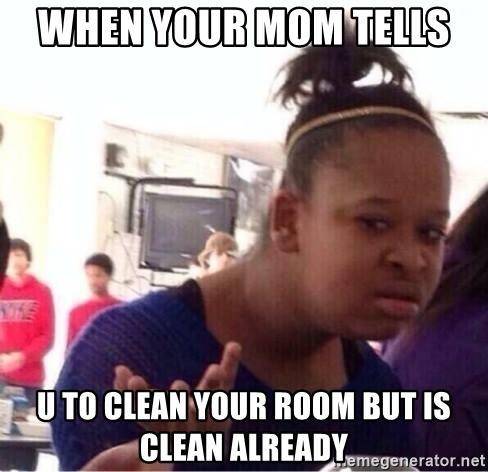 What you be like when your mom tells you to clean your room