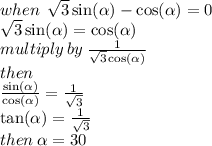 when \:  \:   \sqrt{3}  \sin( \alpha )  -  \cos( \alpha )  = 0 \\  \sqrt{3}   \sin( \alpha )  =  \cos( \alpha )  \\ multiply \: by \:  \frac{1}{ \sqrt{3}  \cos( \alpha ) }  \\ then \\  \frac{ \sin( \alpha ) }{ \cos( \alpha ) }  =  \frac{1}{ \sqrt{3} }  \\  \tan( \alpha )  =  \frac{1}{ \sqrt{3} }  \\ then \:  \alpha  = 30