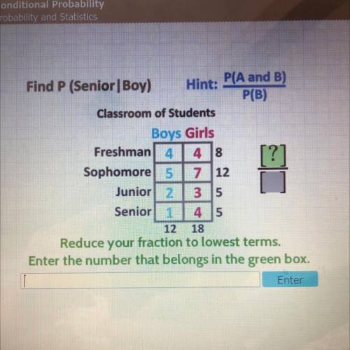 P(A and B)

Hint:
Find P (Senior Boy)
P(B)
Classroom of Students
Boys Girls
Freshman 4
4 8
Sophomo