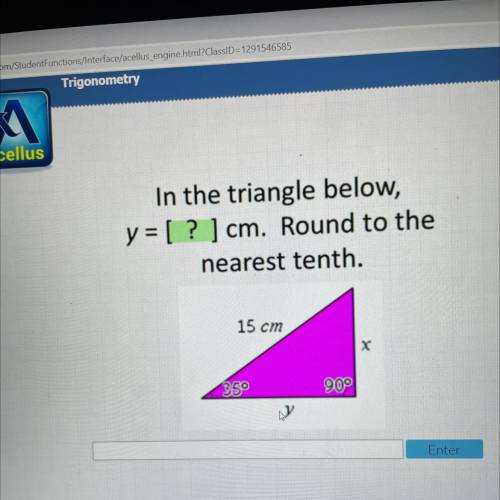 In the triangle below,
y = [ ? ] cm. Round to the
nearest tenth.
15 cm
35
90°