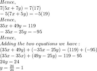 Hence,\\7(5x+7y)=7(17)\\-5(7x+5y)=-5(19)\\Hence,\\35x+49y=119\\-35x-25y=-95\\Hence,\\Adding\ the\ two\ equations\ we\ have:\\(35x+49y)+(-35x-25y)=(119)+(-95)\\(35x-35x)+(49y-25y)=119-95\\24y=24\\y=\frac{24}{24}=1