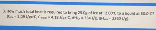 How much total heat is required to bring 25.0g of ice at ~2.00 C to a liquid at 50.0 C? Please