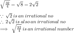 \sqrt{ \frac{32}{4} }  =  \sqrt{8}  = 2 \sqrt{2}  \\  \\  \because \:  \sqrt{2}  \: is \: an \: irrational \: no \:  \\  \therefore \: 2 \sqrt{2}  \: is \: also \: an \: irrational \: no \\  \implies \:  \sqrt{ \frac{32}{4} }   \: is \: an \: irrational \: number