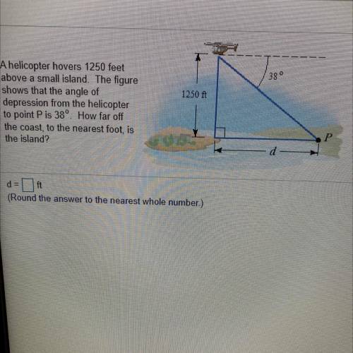 I need help with math please I’m being timed.

A helicopter hovers 1250 feet above a small island.