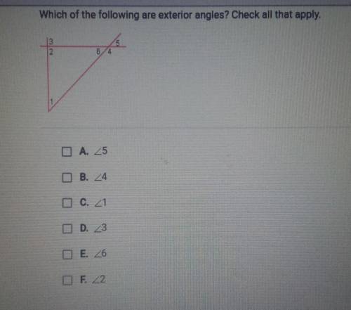 Which of the following are exterior angles? Check all that apply.

A. 5 B. 4 C. 1 D. 3 E. 6 F. 2​