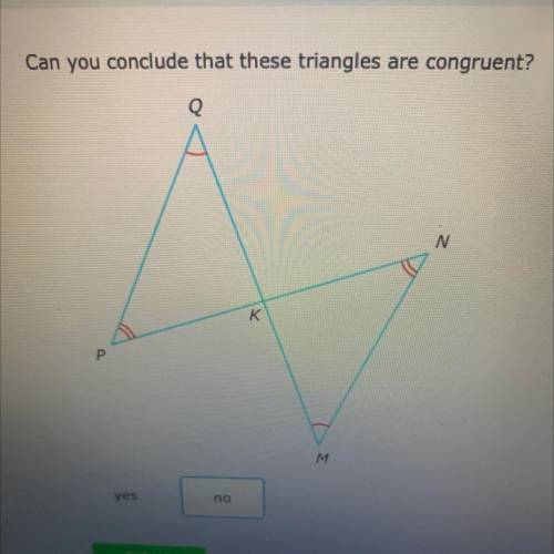 Can you conclude that these triangles are congruent?
yes or no?