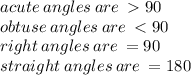 acute  \: angles \: are \:   90 \degree\\ obtuse  \: angles \: are \:   <  90 \degree\\ right \:  angles \: are \:   =  90 \degree\\ straight \: angles \: are \:   =  180 \degree