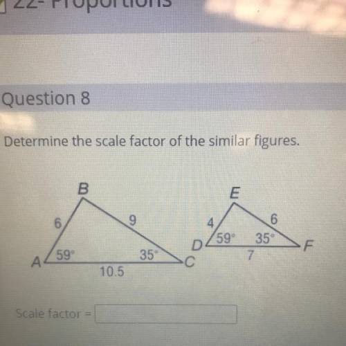 Determine the scale factor of the similar figures.

B
E
6
9
4
59°
6.
35°
7
D
F
A
59°
35
10.5
Scale