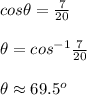 cos\theta=\frac{7}{20}\\ \\ \theta =cos^{-1}\frac{7}{20}\\ \\ \theta \approx 69.5^o