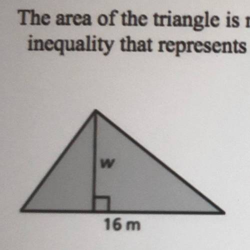 The area of the triangle is no less than 64 square inches. Write and solve an

inequality that rep