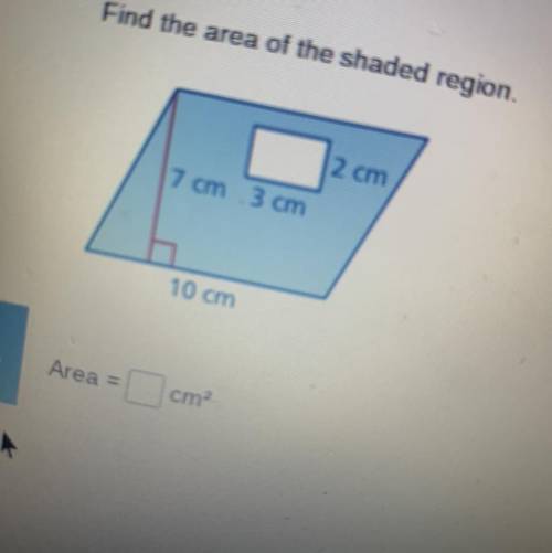 Find the area of the shaded region.

2 cm
7 cm 3 cm
10 cm
Area =
PLZ SOMEONE HELP IM GIVING 40 POI