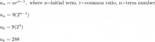 a_n=ar^{n-1},\text{ where a=initial term, r=common ratio, n=term number}\\ \\ a_n=9(2^{n-1})\\ \\ a_6=9(2^5)\\ \\ a_6=288