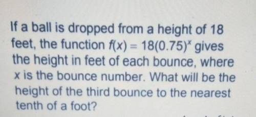 A ball is dropped from a height of 18 feet.

The function f(x) = 18(0.75)* gives theheight in feet