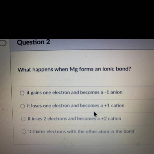 What happens when Mg forms an ionic bond?

O it gains one electron and becomes a -1 anion
O it los