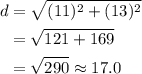 \begin{aligned}d&=\sqrt{(11)^2+(13)^2}\\&=\sqrt{121+169}\\&=\sqrt{290}\approx17.0\end{aligned}
