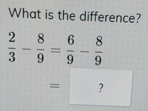 What is the difference of 2/3 - 8/9 equals 6/9 - 8/9​