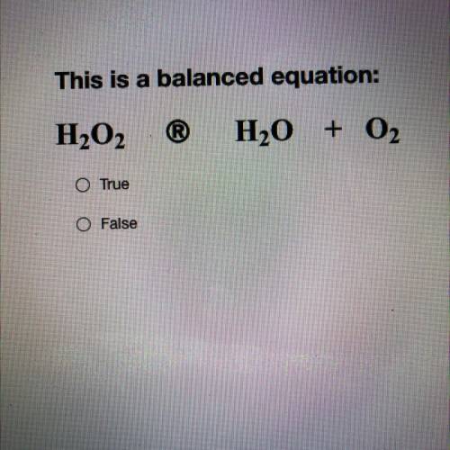 This is a balanced equation:
H202 ® H2O + 02 True or False